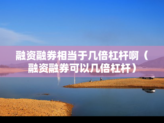 融资融券相当于几倍杠杆啊（融资融券可以几倍杠杆）