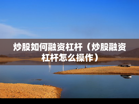 炒股如何融资杠杆（炒股融资杠杆怎么操作）