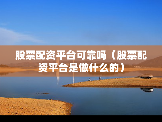 股票配资平台可靠吗（股票配资平台是做什么的）