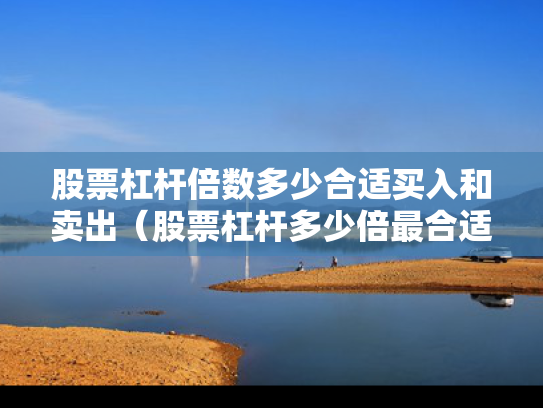 股票杠杆倍数多少合适买入和卖出（股票杠杆多少倍最合适）