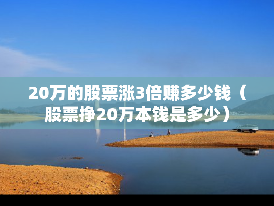 20万的股票涨3倍赚多少钱（股票挣20万本钱是多少）