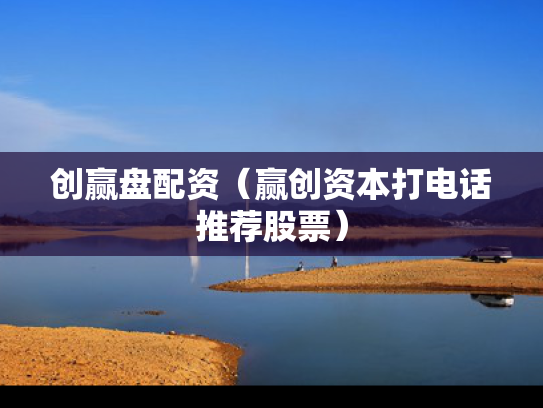 创赢盘配资（赢创资本打电话推荐股票）
