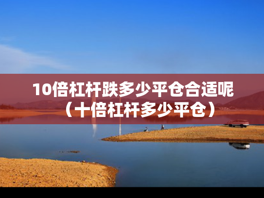 10倍杠杆跌多少平仓合适呢（十倍杠杆多少平仓）