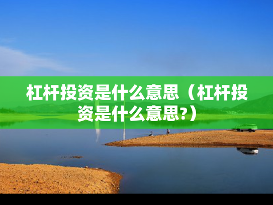 杠杆投资是什么意思（杠杆投资是什么意思?）