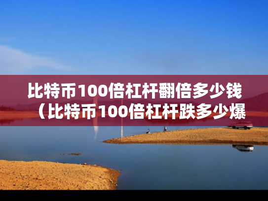 比特币100倍杠杆翻倍多少钱（比特币100倍杠杆跌多少爆仓）