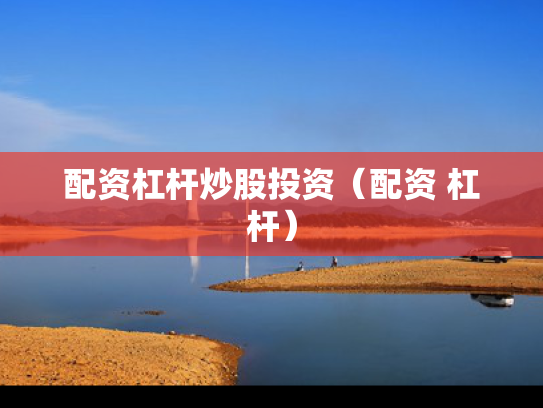 配资杠杆炒股投资（配资 杠杆）
