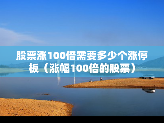 股票涨100倍需要多少个涨停板（涨幅100倍的股票）