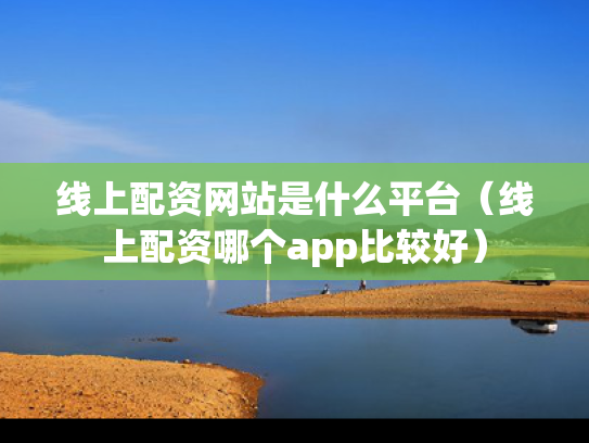 线上配资网站是什么平台（线上配资哪个app比较好）