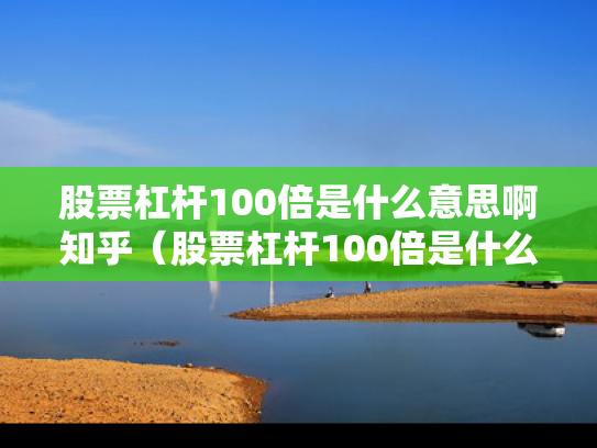 股票杠杆100倍是什么意思啊知乎（股票杠杆100倍是什么意思啊知乎）