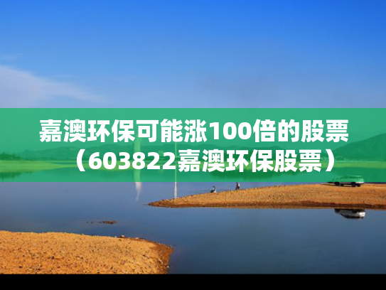 嘉澳环保可能涨100倍的股票（603822嘉澳环保股票）