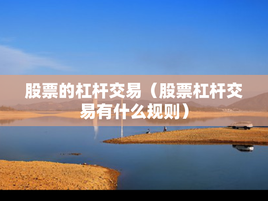 股票的杠杆交易（股票杠杆交易有什么规则）