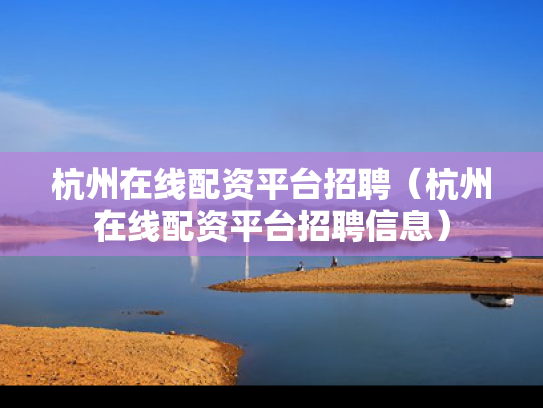 杭州在线配资平台招聘（杭州在线配资平台招聘信息）