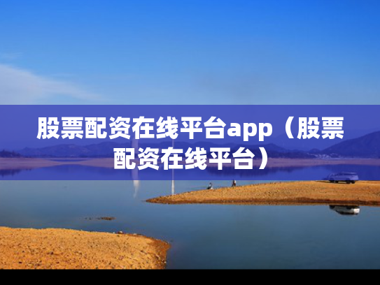 股票配资在线平台app（股票配资在线平台）