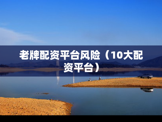 老牌配资平台风险（10大配资平台）