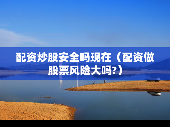配资炒股安全吗现在（配资做股票风险大吗?）