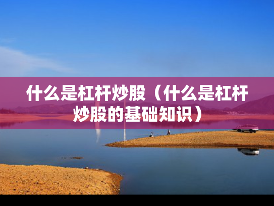 什么是杠杆炒股（什么是杠杆炒股的基础知识）