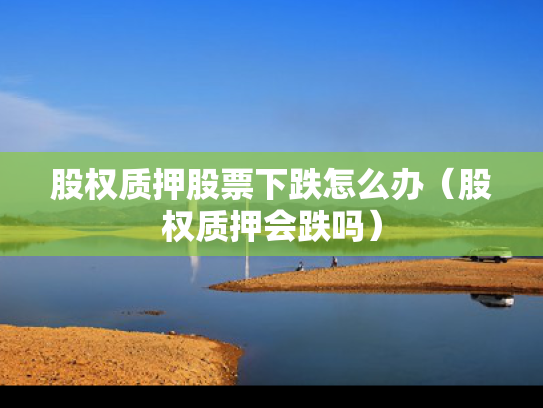 股权质押股票下跌怎么办（股权质押会跌吗）