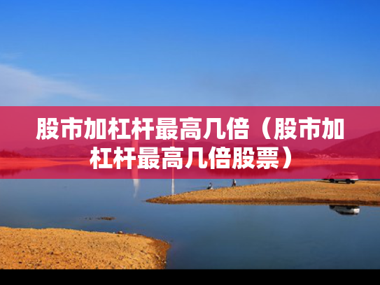 股市加杠杆最高几倍（股市加杠杆最高几倍股票）
