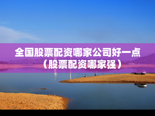 全国股票配资哪家公司好一点（股票配资哪家强）
