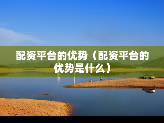 配资平台的优势（配资平台的优势是什么）