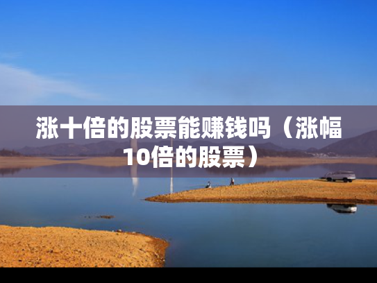 涨十倍的股票能赚钱吗（涨幅10倍的股票）