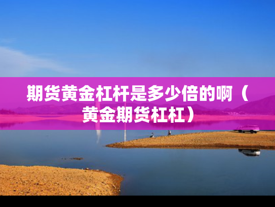 期货黄金杠杆是多少倍的啊（黄金期货杠杠）