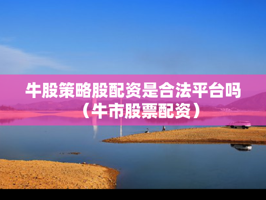 牛股策略股配资是合法平台吗（牛市股票配资）