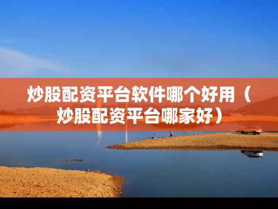 炒股配资平台软件哪个好用（炒股配资平台哪家好）
