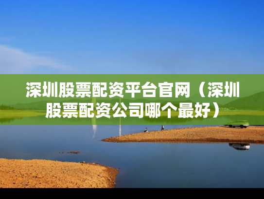 深圳股票配资平台官网（深圳股票配资公司哪个最好）