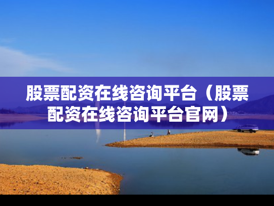 股票配资在线咨询平台（股票配资在线咨询平台官网）