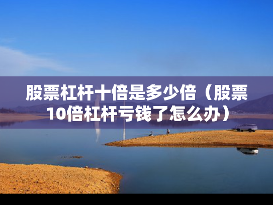 股票杠杆十倍是多少倍（股票10倍杠杆亏钱了怎么办）