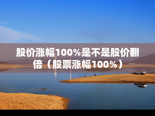 股价涨幅100%是不是股价翻倍（股票涨幅100%）