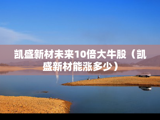 凯盛新材未来10倍大牛股（凯盛新材能涨多少）