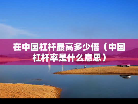 在中国杠杆最高多少倍（中国杠杆率是什么意思）