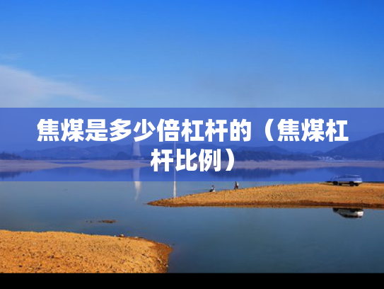 焦煤是多少倍杠杆的（焦煤杠杆比例）