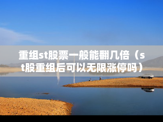 重组st股票一般能翻几倍（st股重组后可以无限涨停吗）
