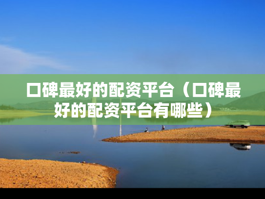 口碑最好的配资平台（口碑最好的配资平台有哪些）