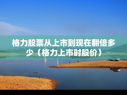 格力股票从上市到现在翻倍多少（格力上市时股价）