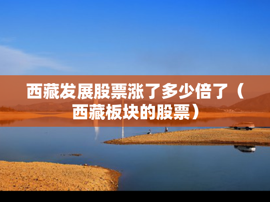 西藏发展股票涨了多少倍了（西藏板块的股票）