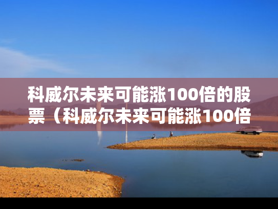 科威尔未来可能涨100倍的股票（科威尔未来可能涨100倍的股票吗）