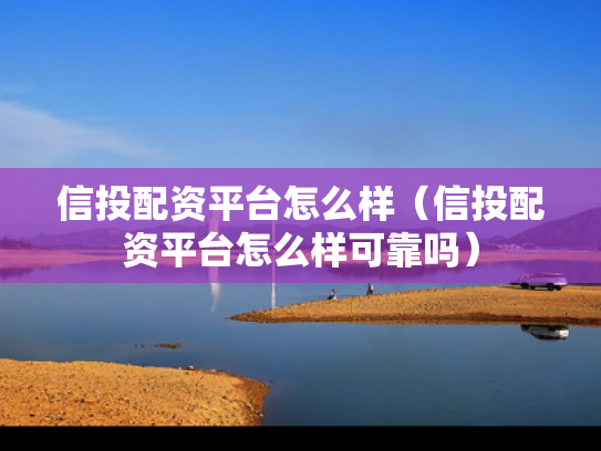 信投配资平台怎么样（信投配资平台怎么样可靠吗）