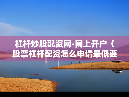 杠杆炒股配资网-网上开户（股票杠杆配资怎么申请最低要多少钱）