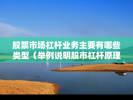 股票市场杠杆业务主要有哪些类型（举例说明股市杠杆原理）