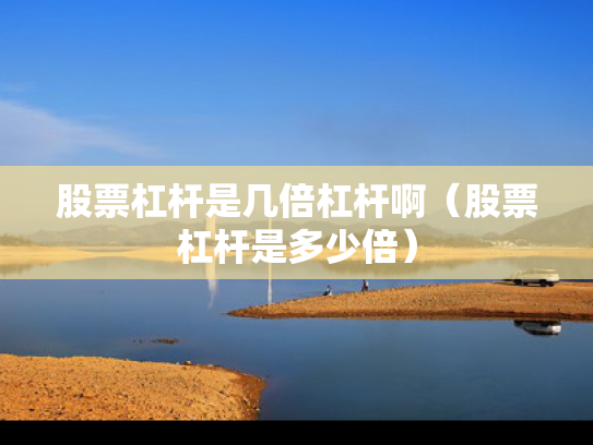 股票杠杆是几倍杠杆啊（股票杠杆是多少倍）