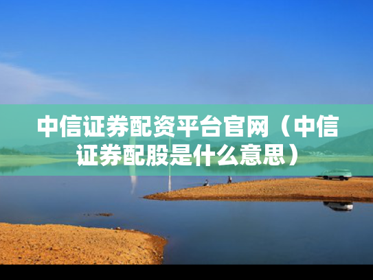 中信证券配资平台官网（中信证券配股是什么意思）