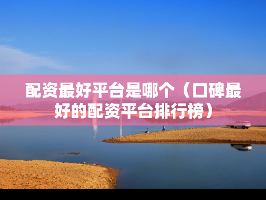 配资最好平台是哪个（口碑最好的配资平台排行榜）