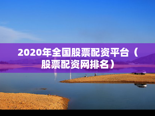 2020年全国股票配资平台（股票配资网排名）
