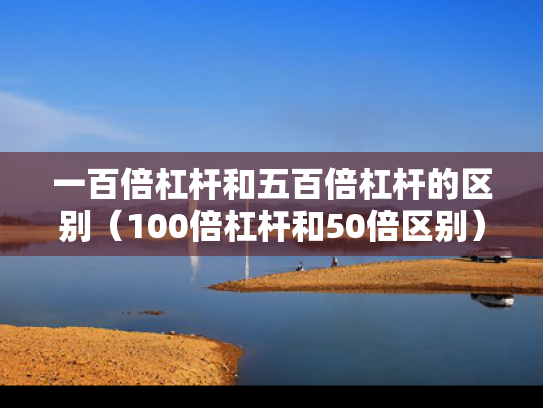 一百倍杠杆和五百倍杠杆的区别（100倍杠杆和50倍区别）