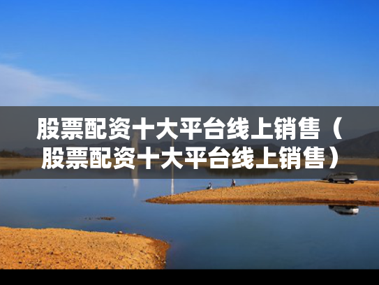 股票配资十大平台线上销售（股票配资十大平台线上销售）