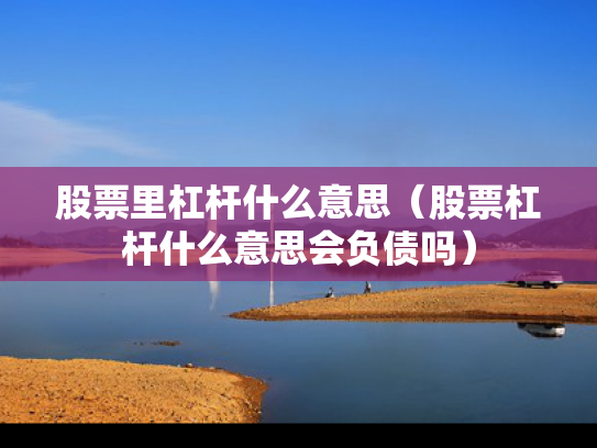 股票里杠杆什么意思（股票杠杆什么意思会负债吗）